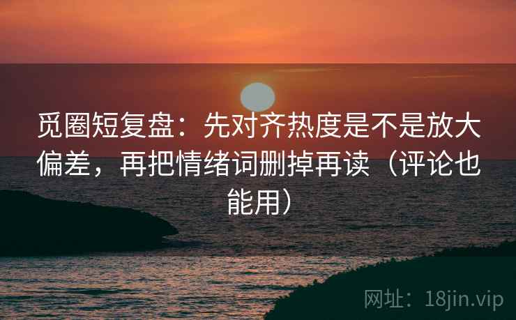 觅圈短复盘：先对齐热度是不是放大偏差，再把情绪词删掉再读（评论也能用）