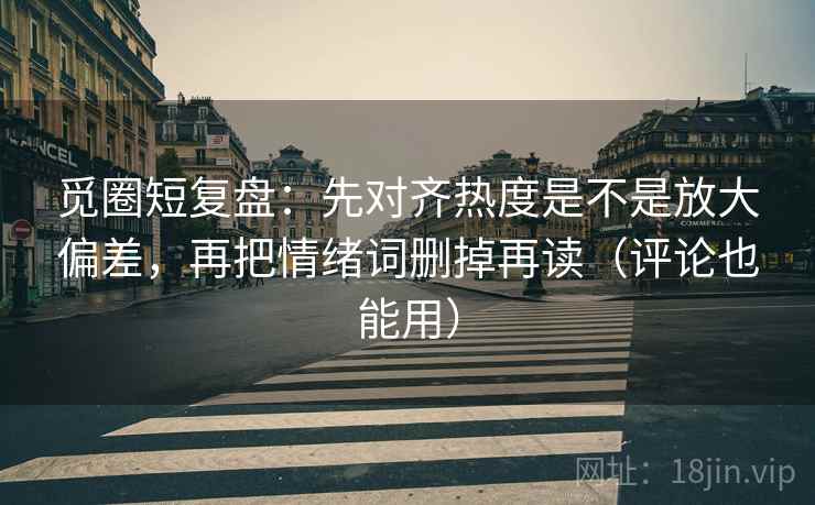 觅圈短复盘：先对齐热度是不是放大偏差，再把情绪词删掉再读（评论也能用）