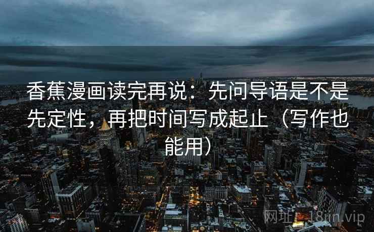 香蕉漫画读完再说：先问导语是不是先定性，再把时间写成起止（写作也能用）