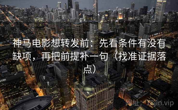 神马电影想转发前：先看条件有没有缺项，再把前提补一句（找准证据落点）