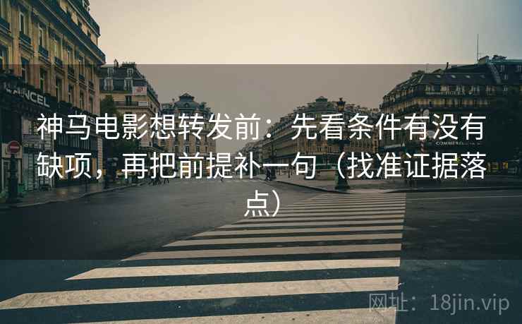 神马电影想转发前：先看条件有没有缺项，再把前提补一句（找准证据落点）