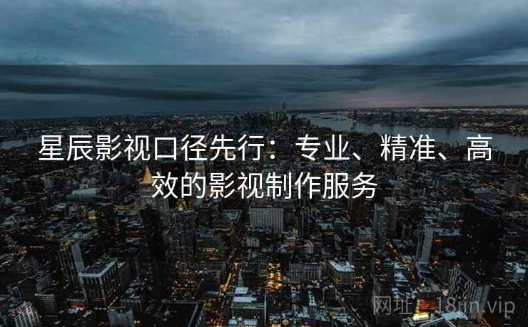 星辰影视口径先行：专业、精准、高效的影视制作服务