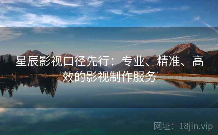 星辰影视口径先行：专业、精准、高效的影视制作服务