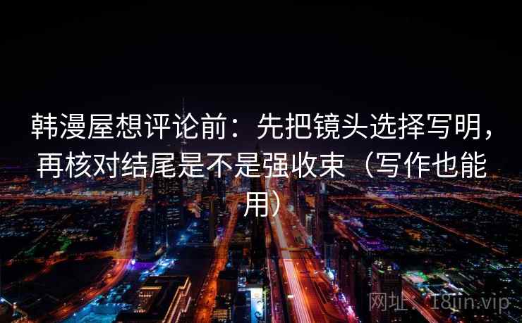 韩漫屋想评论前：先把镜头选择写明，再核对结尾是不是强收束（写作也能用）