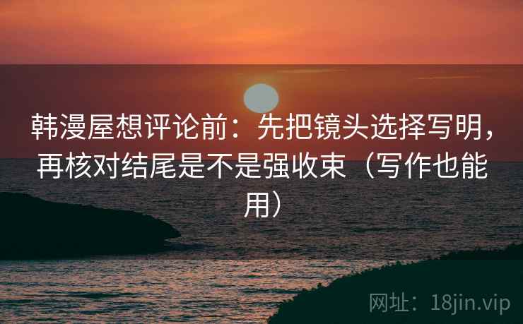 韩漫屋想评论前：先把镜头选择写明，再核对结尾是不是强收束（写作也能用）