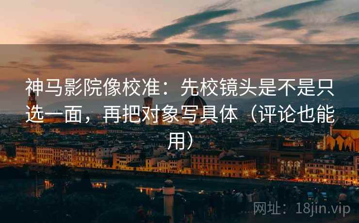 神马影院像校准：先校镜头是不是只选一面，再把对象写具体（评论也能用）  第2张