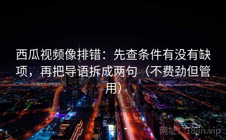 西瓜视频像排错：先查条件有没有缺项，再把导语拆成两句（不费劲但管用）  第2张