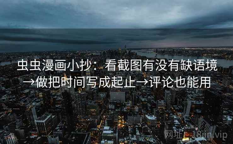 虫虫漫画小抄：看截图有没有缺语境→做把时间写成起止→评论也能用