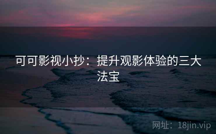 可可影视小抄：提升观影体验的三大法宝