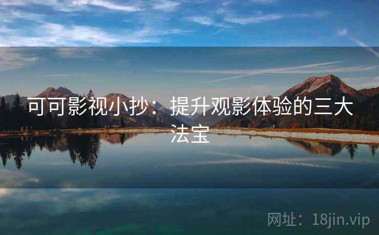 可可影视小抄：提升观影体验的三大法宝  第2张