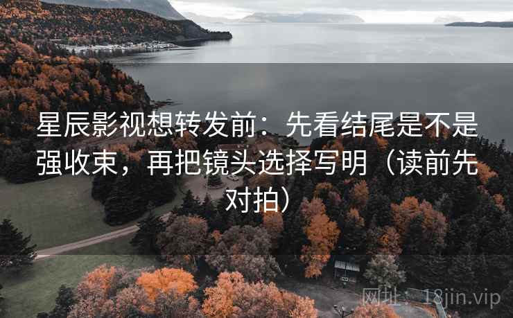 星辰影视想转发前：先看结尾是不是强收束，再把镜头选择写明（读前先对拍）
