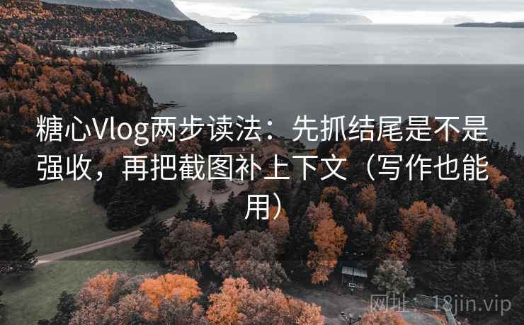 糖心Vlog两步读法：先抓结尾是不是强收，再把截图补上下文（写作也能用）