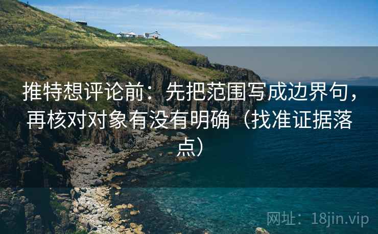 推特想评论前：先把范围写成边界句，再核对对象有没有明确（找准证据落点）