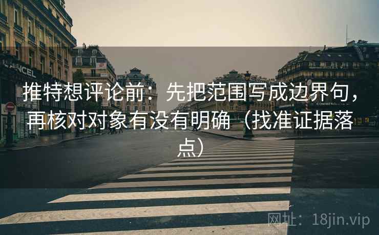 推特想评论前：先把范围写成边界句，再核对对象有没有明确（找准证据落点）