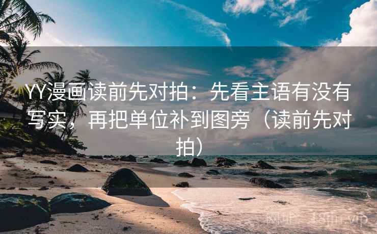 YY漫画读前先对拍：先看主语有没有写实，再把单位补到图旁（读前先对拍）