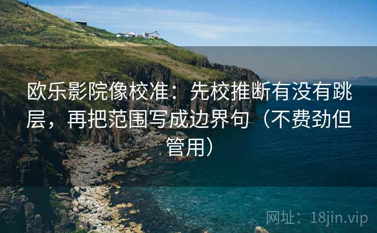 欧乐影院像校准：先校推断有没有跳层，再把范围写成边界句（不费劲但管用）