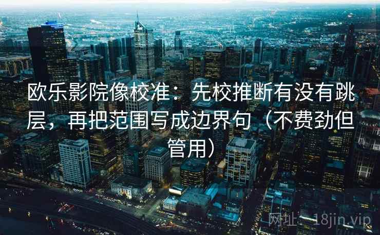 欧乐影院像校准：先校推断有没有跳层，再把范围写成边界句（不费劲但管用）