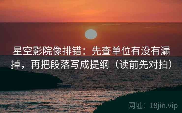 星空影院像排错：先查单位有没有漏掉，再把段落写成提纲（读前先对拍）
