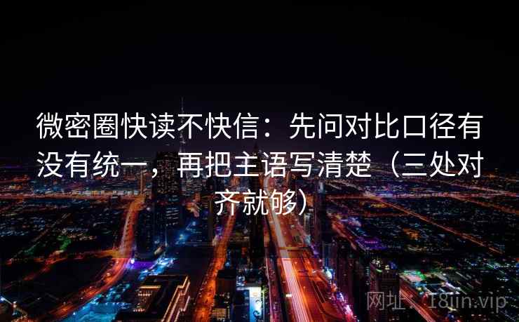 微密圈快读不快信：先问对比口径有没有统一，再把主语写清楚（三处对齐就够）