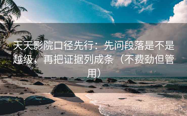 天天影院口径先行：先问段落是不是越级，再把证据列成条（不费劲但管用）