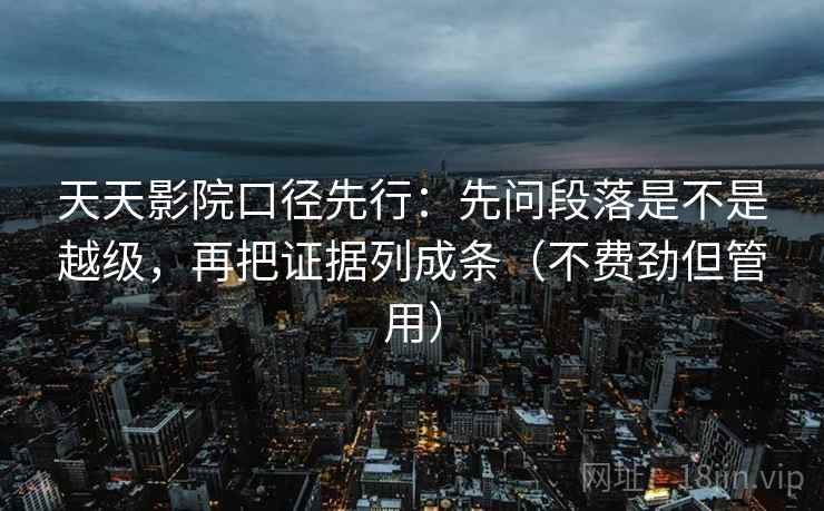 天天影院口径先行：先问段落是不是越级，再把证据列成条（不费劲但管用）
