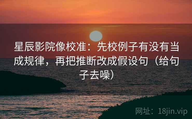 星辰影院像校准：先校例子有没有当成规律，再把推断改成假设句（给句子去噪）