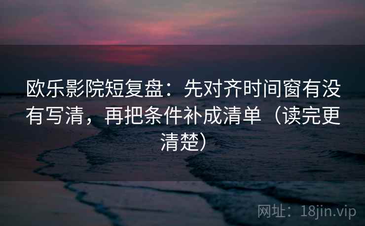 欧乐影院短复盘：先对齐时间窗有没有写清，再把条件补成清单（读完更清楚）