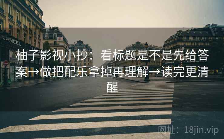 柚子影视小抄：看标题是不是先给答案→做把配乐拿掉再理解→读完更清醒
