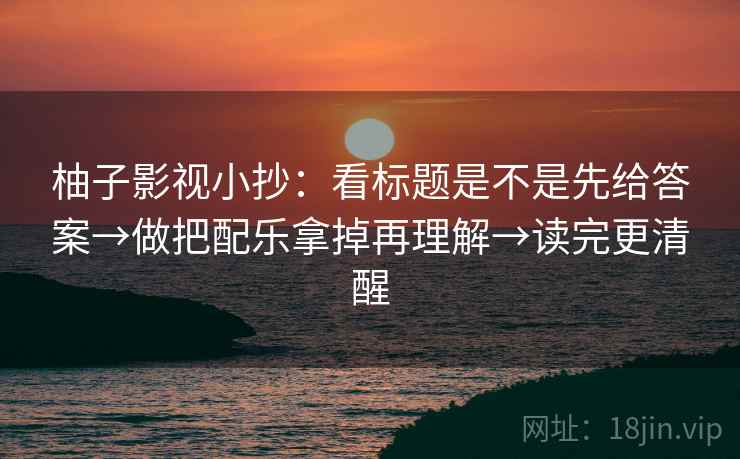柚子影视小抄：看标题是不是先给答案→做把配乐拿掉再理解→读完更清醒  第2张