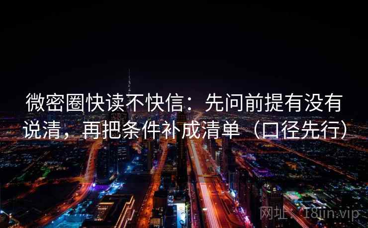 微密圈快读不快信：先问前提有没有说清，再把条件补成清单（口径先行）