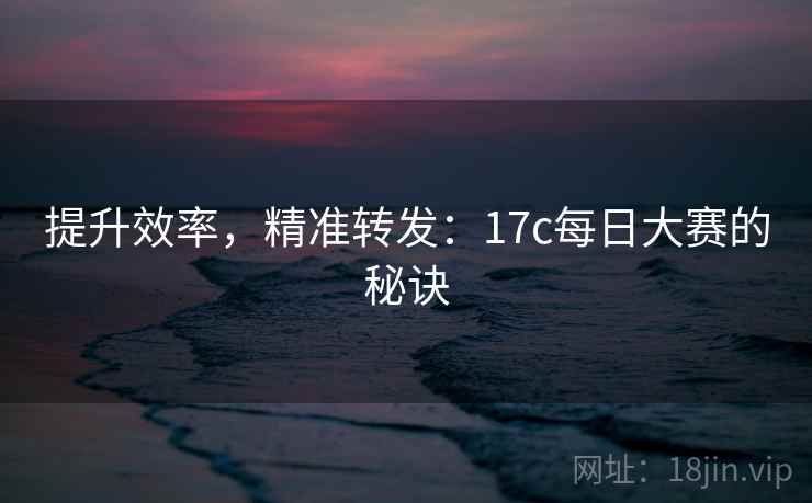 提升效率，精准转发：17c每日大赛的秘诀
