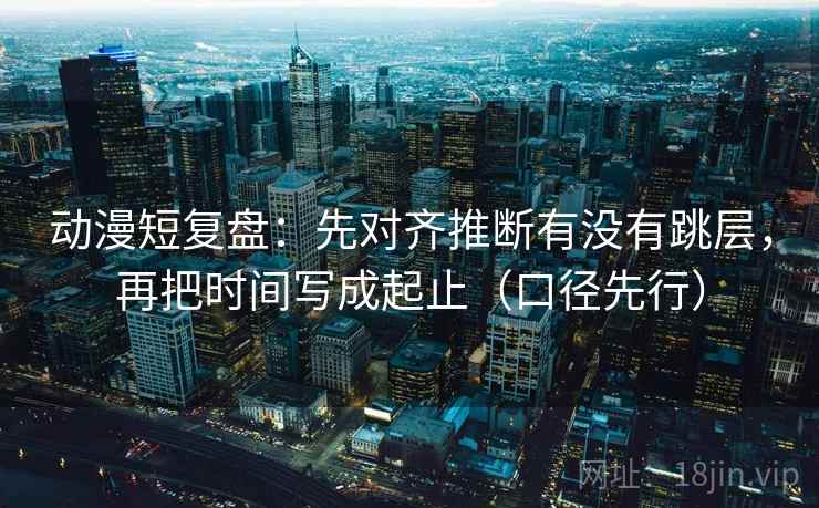 动漫短复盘：先对齐推断有没有跳层，再把时间写成起止（口径先行）
