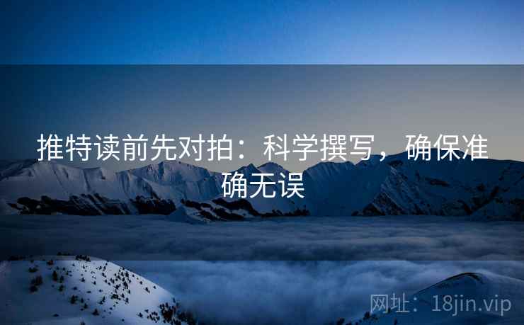 推特读前先对拍：科学撰写，确保准确无误