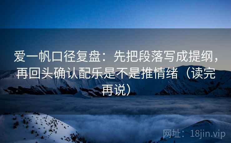 爱一帆口径复盘：先把段落写成提纲，再回头确认配乐是不是推情绪（读完再说）