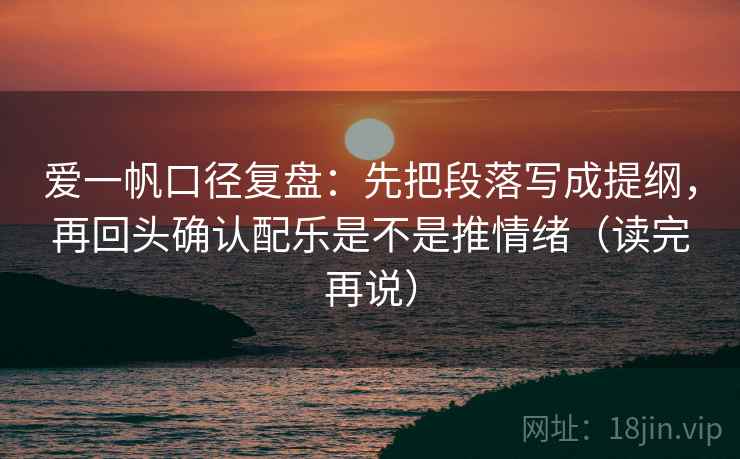 爱一帆口径复盘：先把段落写成提纲，再回头确认配乐是不是推情绪（读完再说）  第2张