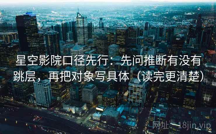 星空影院口径先行：先问推断有没有跳层，再把对象写具体（读完更清楚）