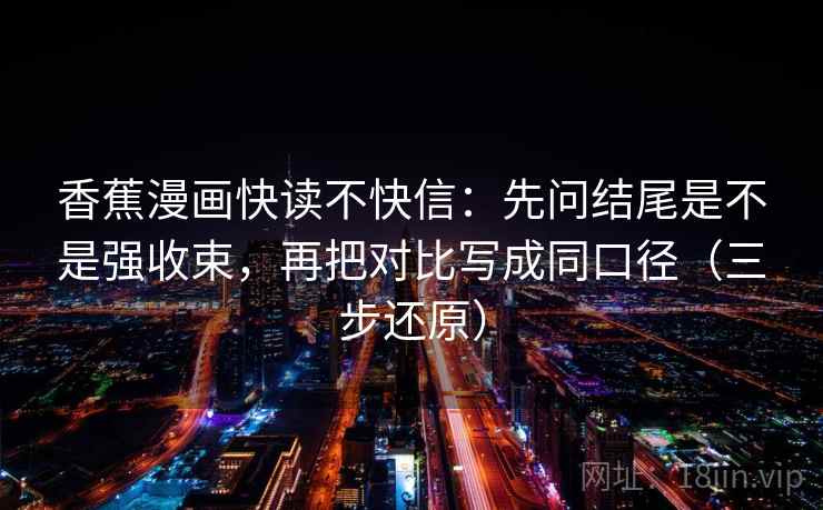 香蕉漫画快读不快信：先问结尾是不是强收束，再把对比写成同口径（三步还原）