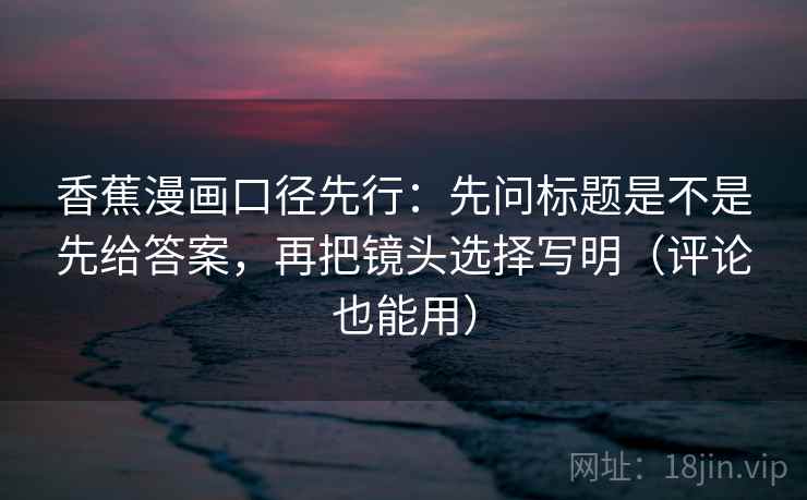 香蕉漫画口径先行：先问标题是不是先给答案，再把镜头选择写明（评论也能用）
