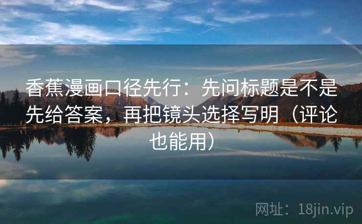 香蕉漫画口径先行：先问标题是不是先给答案，再把镜头选择写明（评论也能用）  第2张