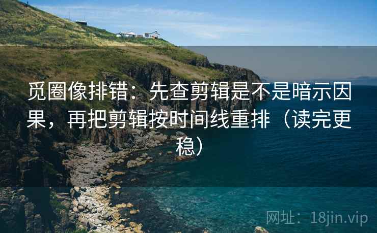 觅圈像排错：先查剪辑是不是暗示因果，再把剪辑按时间线重排（读完更稳）