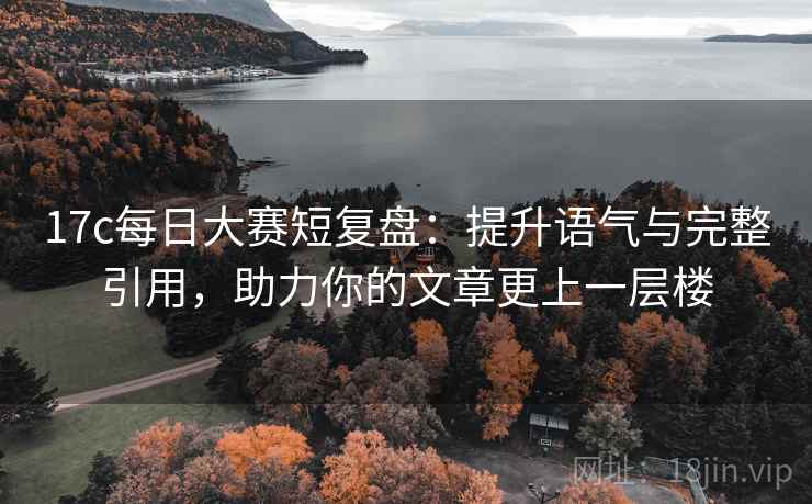 17c每日大赛短复盘：提升语气与完整引用，助力你的文章更上一层楼