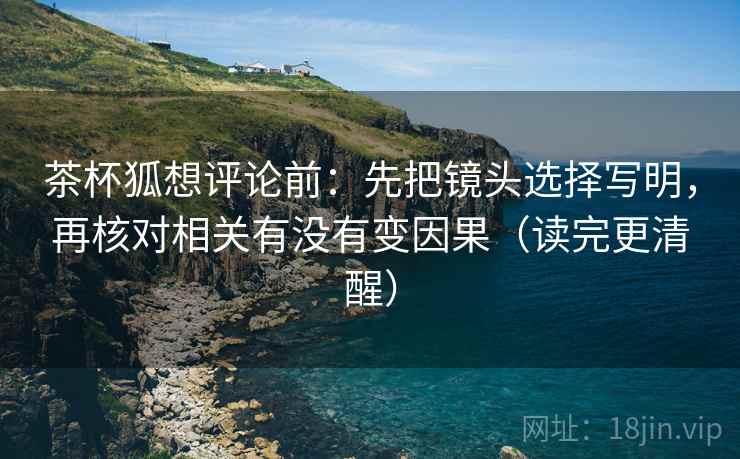 茶杯狐想评论前：先把镜头选择写明，再核对相关有没有变因果（读完更清醒）  第2张