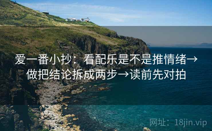爱一番小抄：看配乐是不是推情绪→做把结论拆成两步→读前先对拍