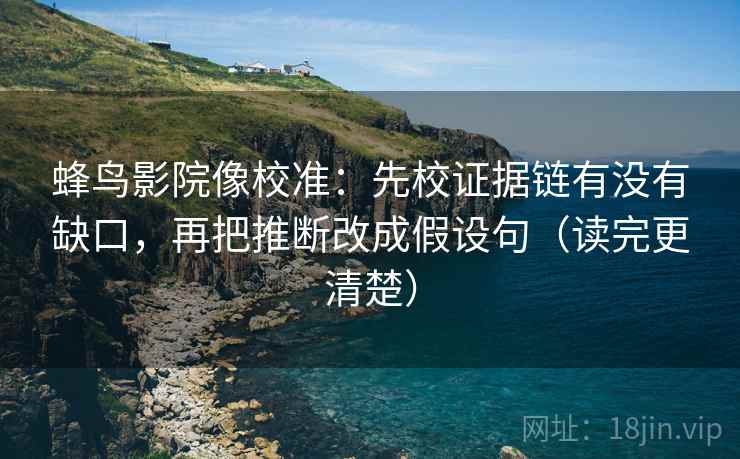 蜂鸟影院像校准：先校证据链有没有缺口，再把推断改成假设句（读完更清楚）