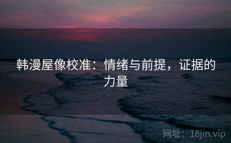 韩漫屋像校准：情绪与前提，证据的力量