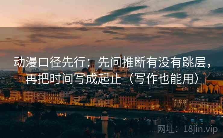 动漫口径先行：先问推断有没有跳层，再把时间写成起止（写作也能用）