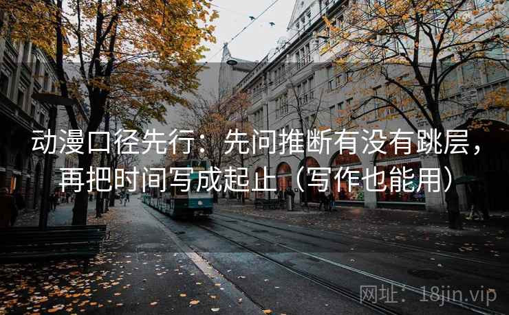 动漫口径先行：先问推断有没有跳层，再把时间写成起止（写作也能用）