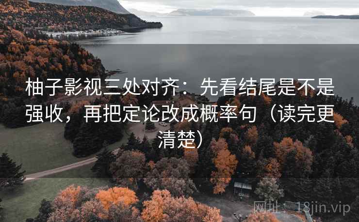 柚子影视三处对齐：先看结尾是不是强收，再把定论改成概率句（读完更清楚）
