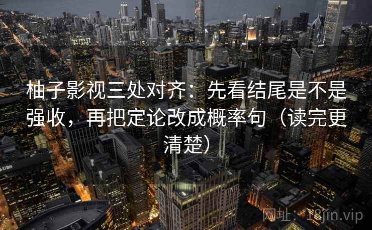 柚子影视三处对齐：先看结尾是不是强收，再把定论改成概率句（读完更清楚）