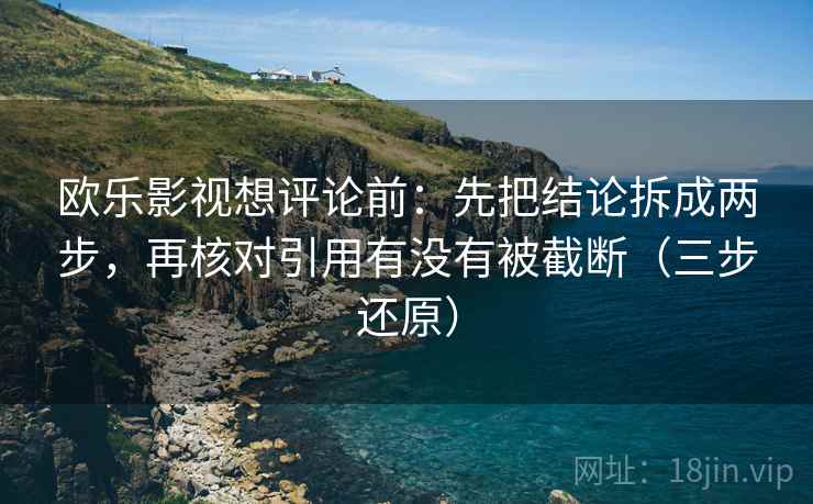 欧乐影视想评论前：先把结论拆成两步，再核对引用有没有被截断（三步还原）